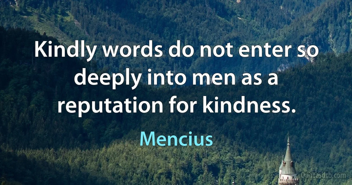 Kindly words do not enter so deeply into men as a reputation for kindness. (Mencius)