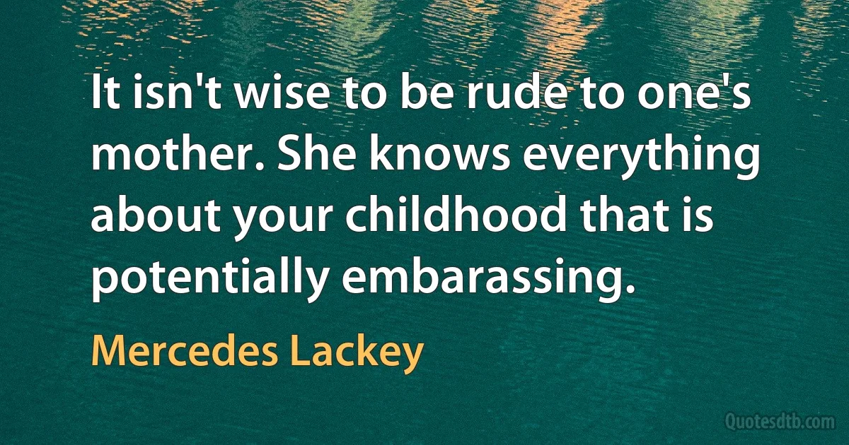 It isn't wise to be rude to one's mother. She knows everything about your childhood that is potentially embarassing. (Mercedes Lackey)