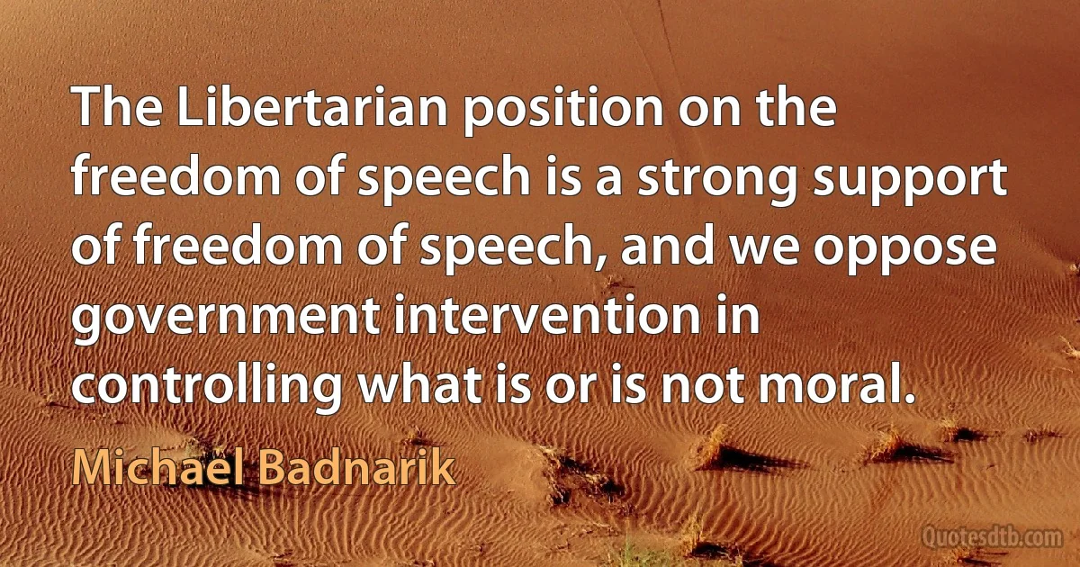 The Libertarian position on the freedom of speech is a strong support of freedom of speech, and we oppose government intervention in controlling what is or is not moral. (Michael Badnarik)