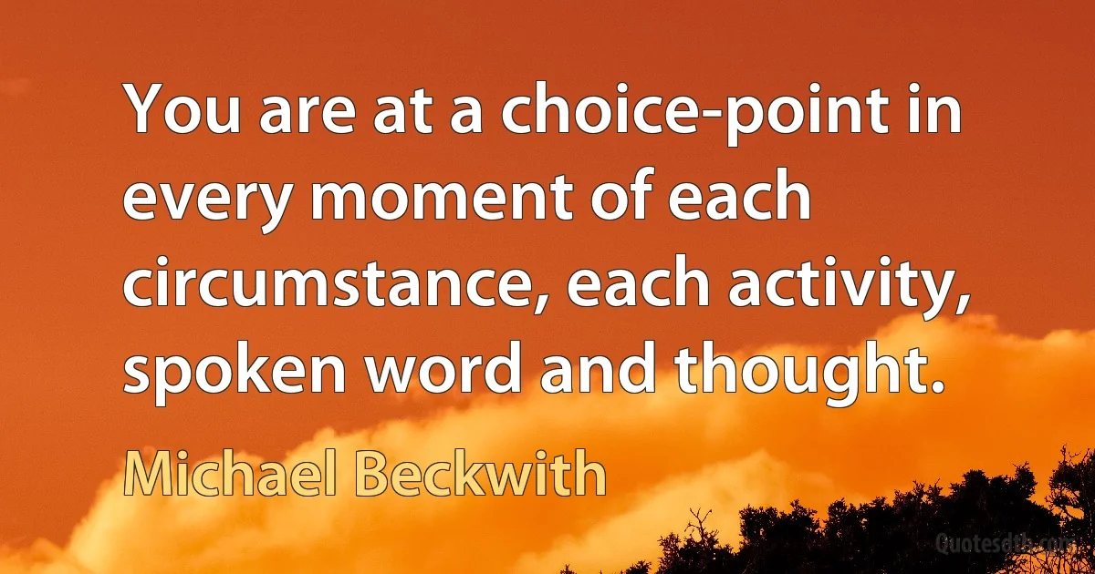 You are at a choice-point in every moment of each circumstance, each activity, spoken word and thought. (Michael Beckwith)