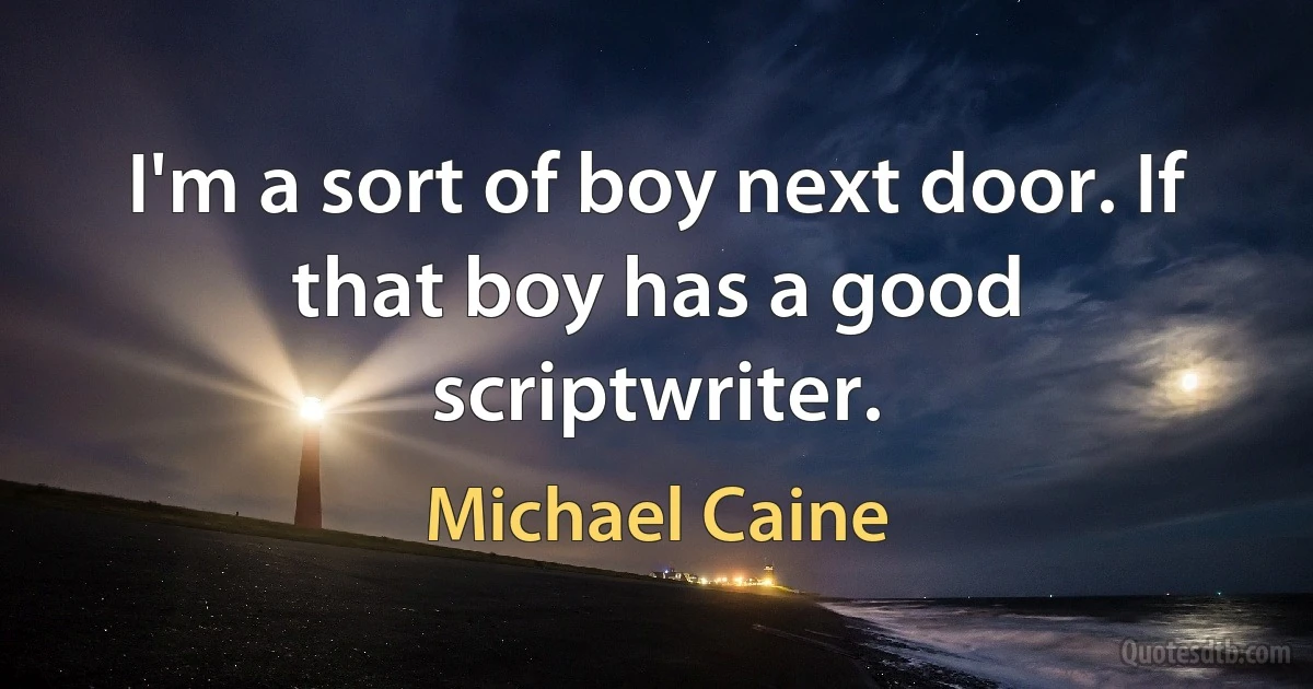 I'm a sort of boy next door. If that boy has a good scriptwriter. (Michael Caine)