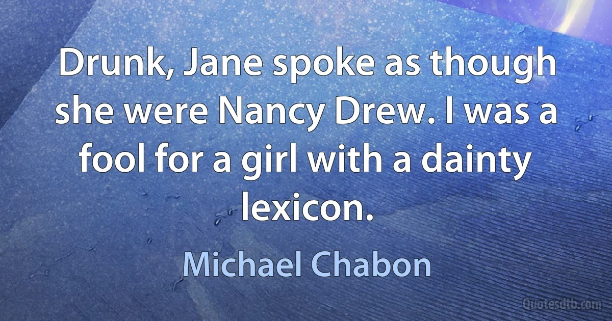 Drunk, Jane spoke as though she were Nancy Drew. I was a fool for a girl with a dainty lexicon. (Michael Chabon)