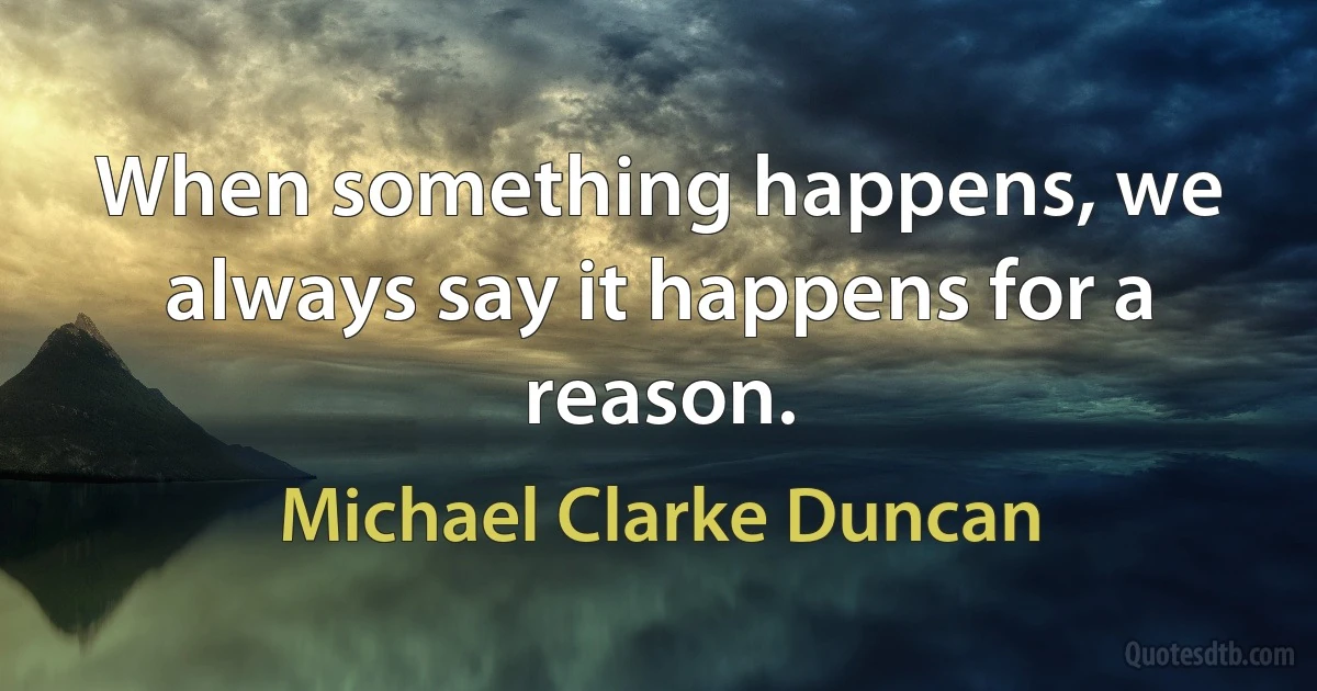 When something happens, we always say it happens for a reason. (Michael Clarke Duncan)