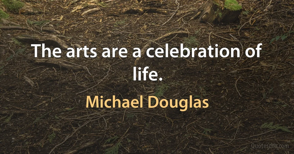 The arts are a celebration of life. (Michael Douglas)