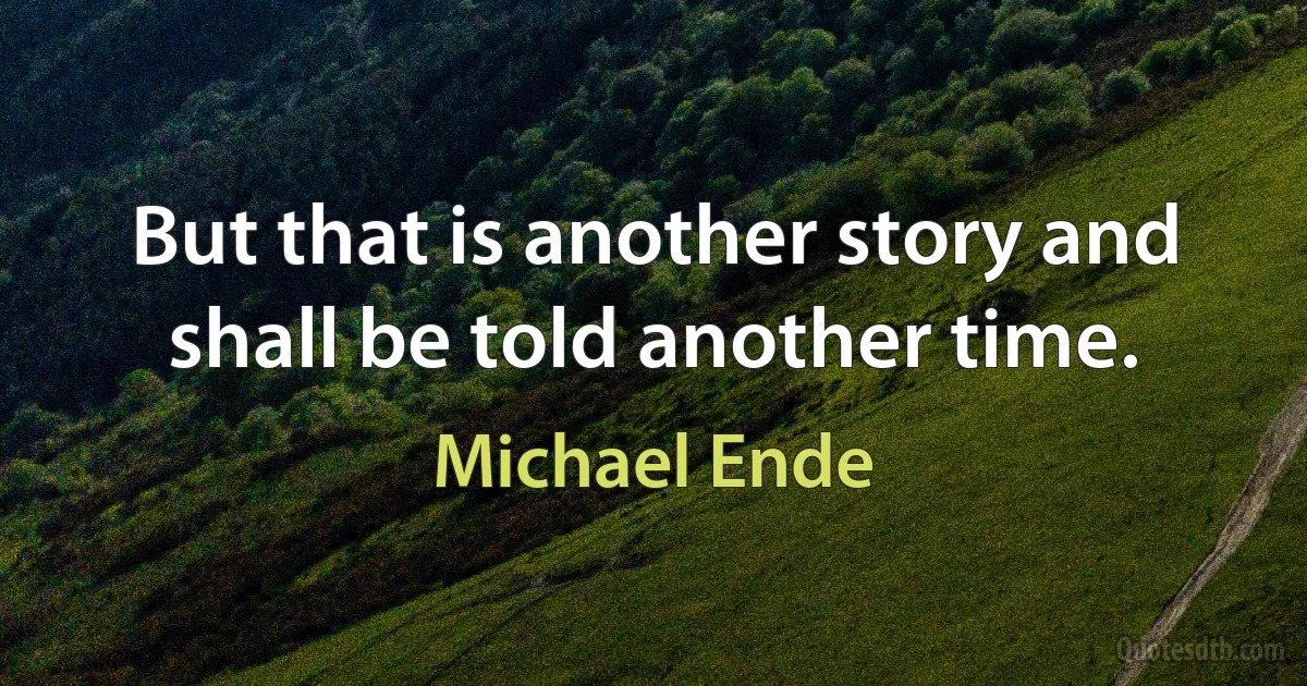 But that is another story and shall be told another time. (Michael Ende)