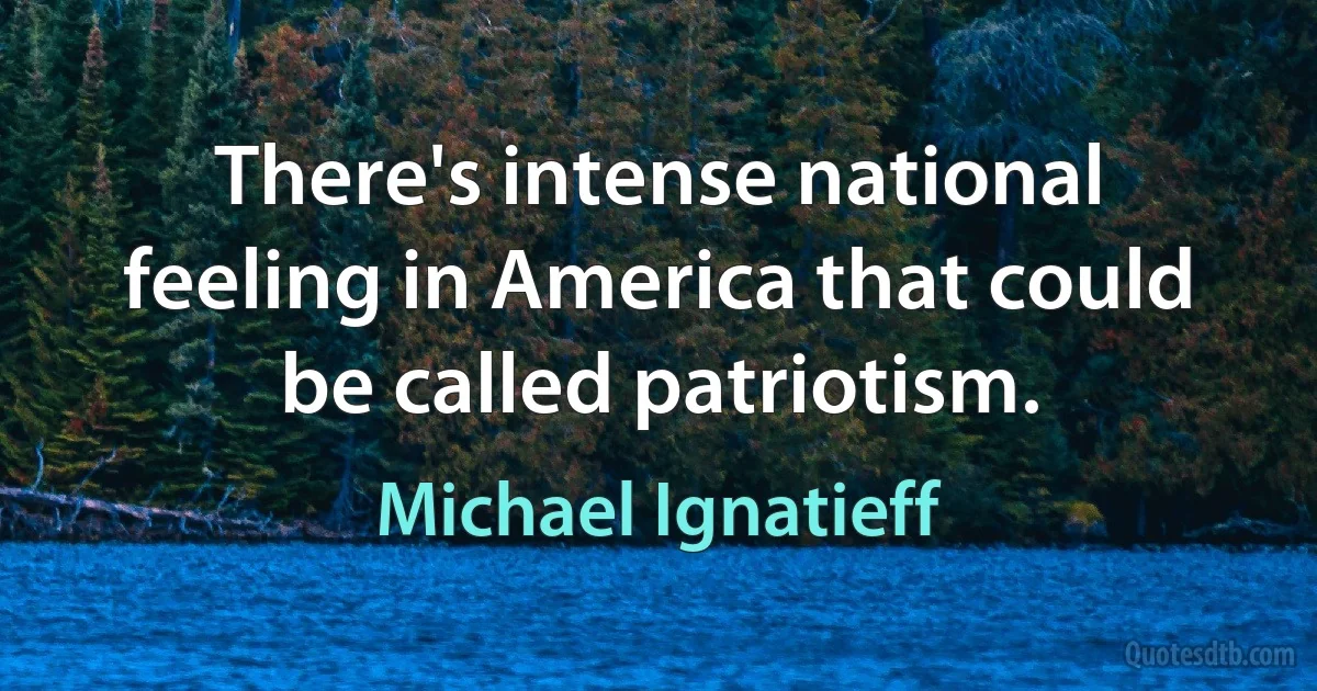 There's intense national feeling in America that could be called patriotism. (Michael Ignatieff)