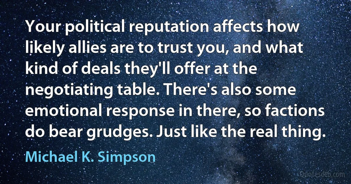 Your political reputation affects how likely allies are to trust you, and what kind of deals they'll offer at the negotiating table. There's also some emotional response in there, so factions do bear grudges. Just like the real thing. (Michael K. Simpson)