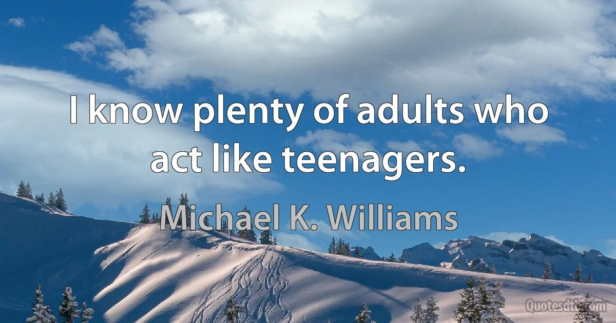 I know plenty of adults who act like teenagers. (Michael K. Williams)