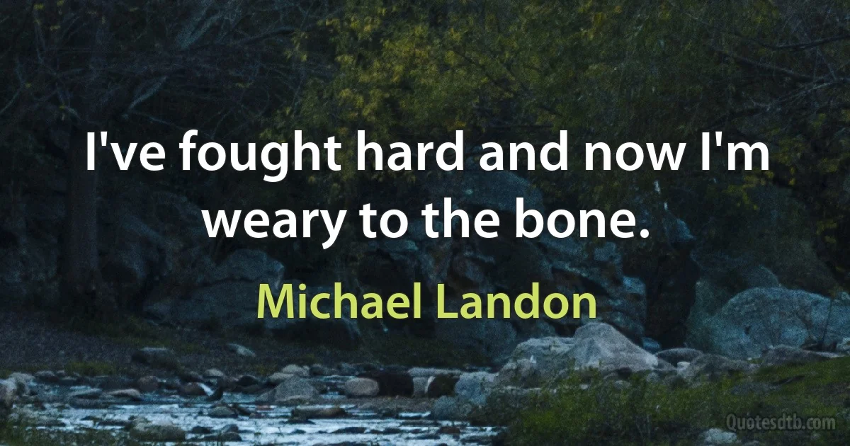 I've fought hard and now I'm weary to the bone. (Michael Landon)