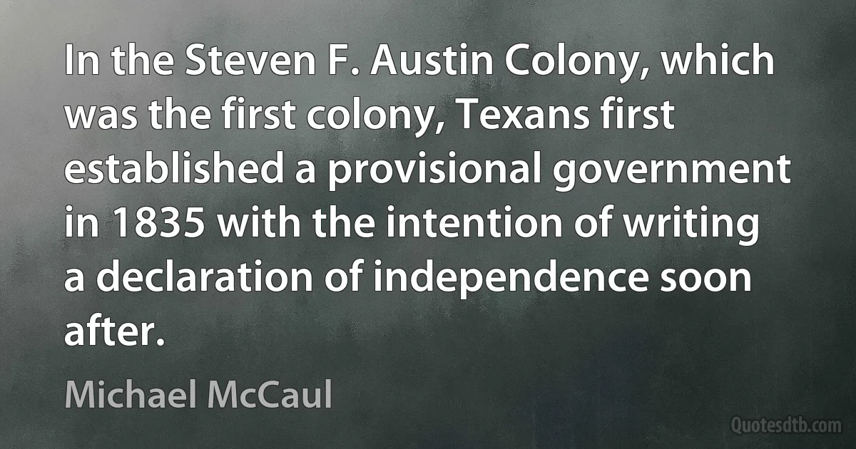 In the Steven F. Austin Colony, which was the first colony, Texans first established a provisional government in 1835 with the intention of writing a declaration of independence soon after. (Michael McCaul)