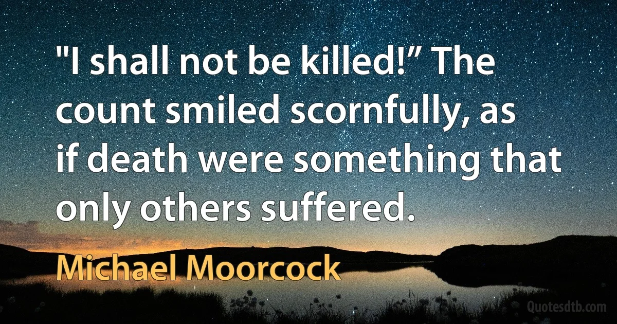 "I shall not be killed!” The count smiled scornfully, as if death were something that only others suffered. (Michael Moorcock)