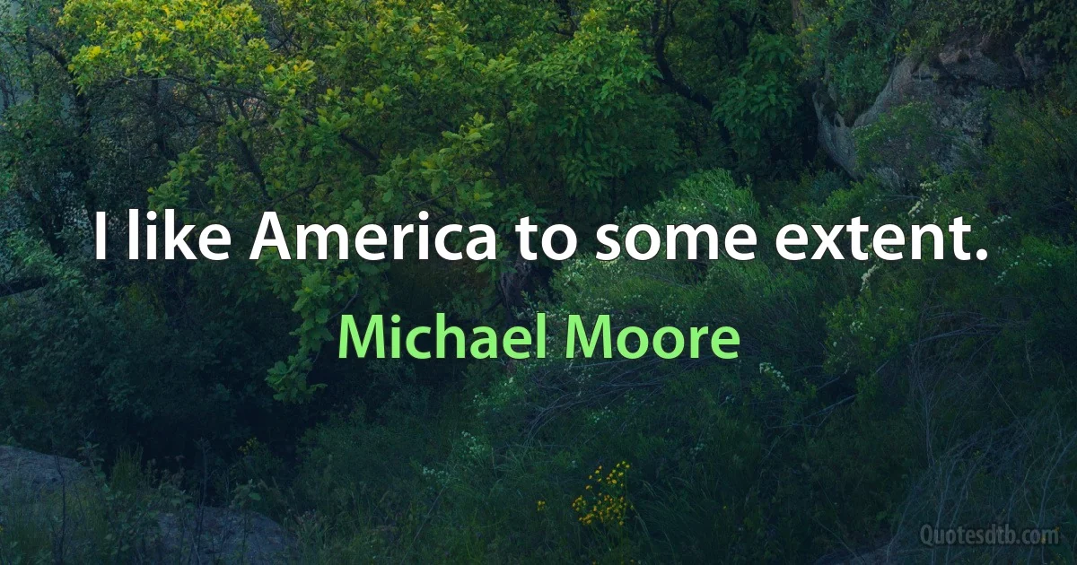 I like America to some extent. (Michael Moore)