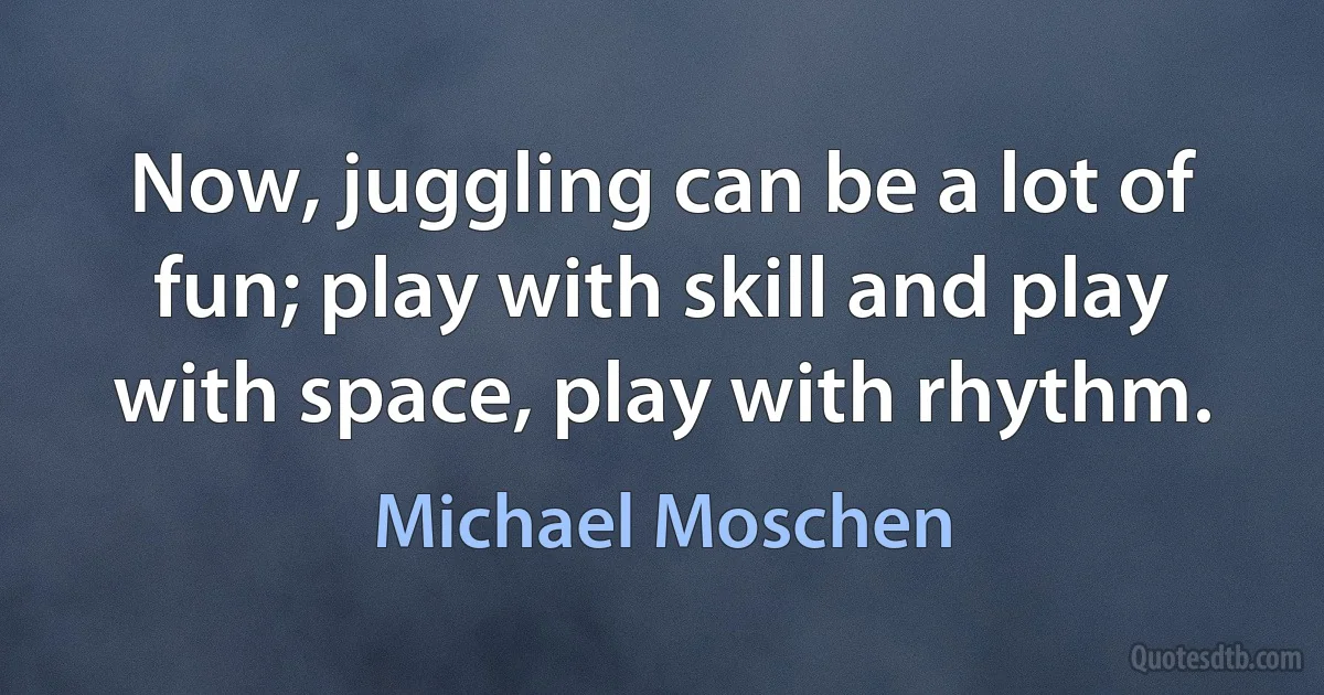 Now, juggling can be a lot of fun; play with skill and play with space, play with rhythm. (Michael Moschen)