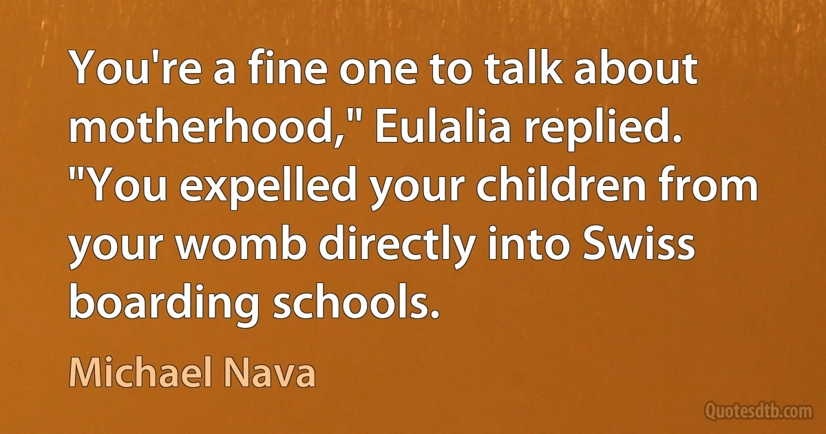 You're a fine one to talk about motherhood," Eulalia replied. "You expelled your children from your womb directly into Swiss boarding schools. (Michael Nava)