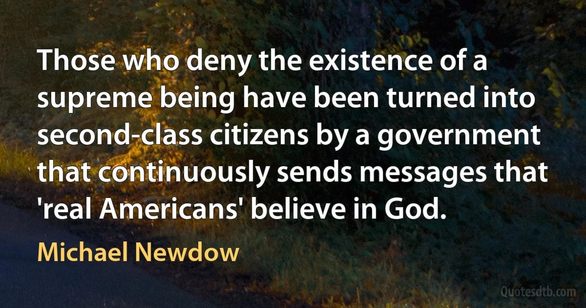 Those who deny the existence of a supreme being have been turned into second-class citizens by a government that continuously sends messages that 'real Americans' believe in God. (Michael Newdow)