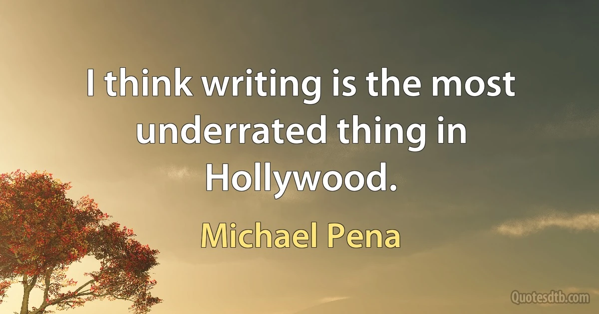 I think writing is the most underrated thing in Hollywood. (Michael Pena)