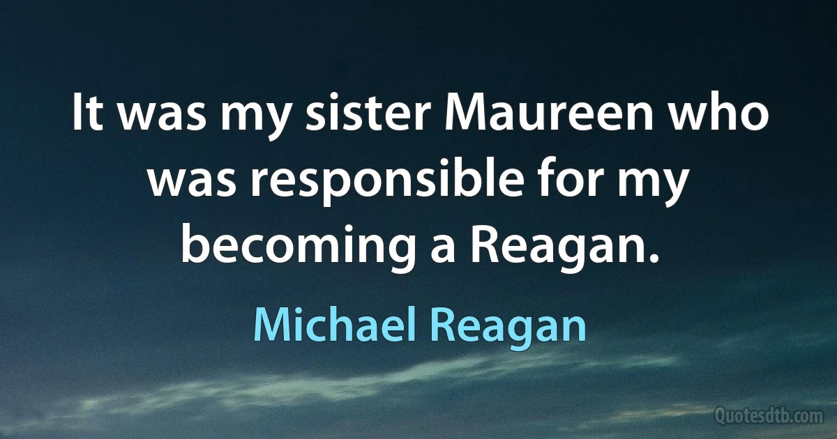 It was my sister Maureen who was responsible for my becoming a Reagan. (Michael Reagan)