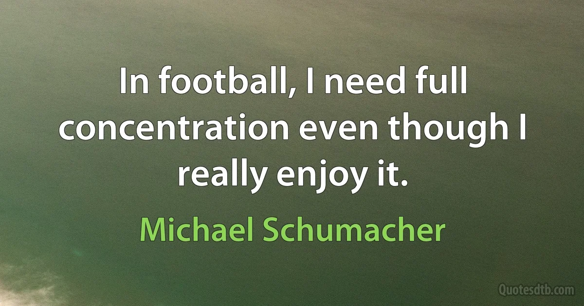 In football, I need full concentration even though I really enjoy it. (Michael Schumacher)