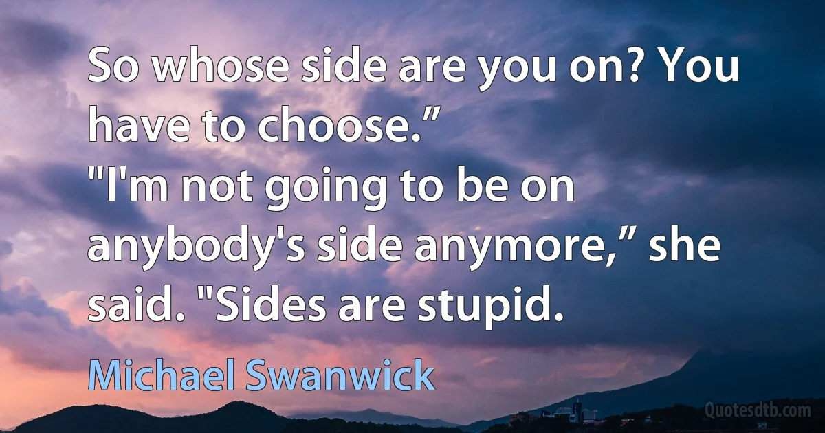 So whose side are you on? You have to choose.”
"I'm not going to be on anybody's side anymore,” she said. "Sides are stupid. (Michael Swanwick)