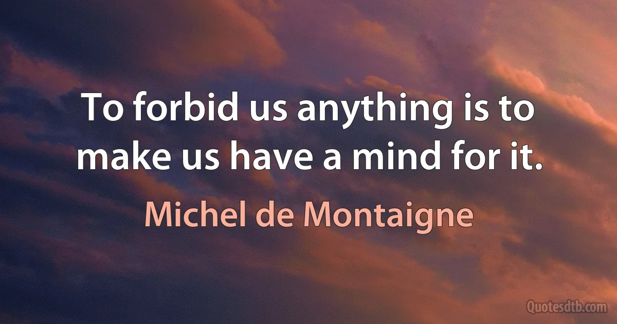 To forbid us anything is to make us have a mind for it. (Michel de Montaigne)