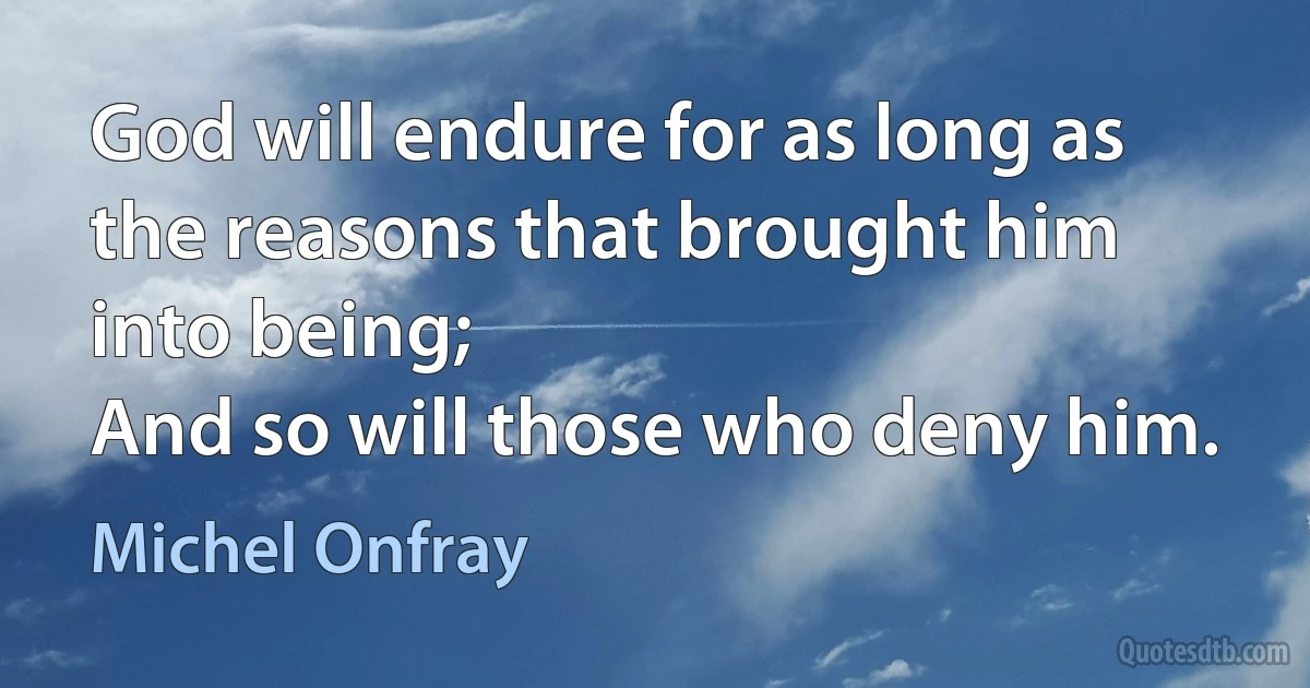 God will endure for as long as the reasons that brought him into being;
And so will those who deny him. (Michel Onfray)