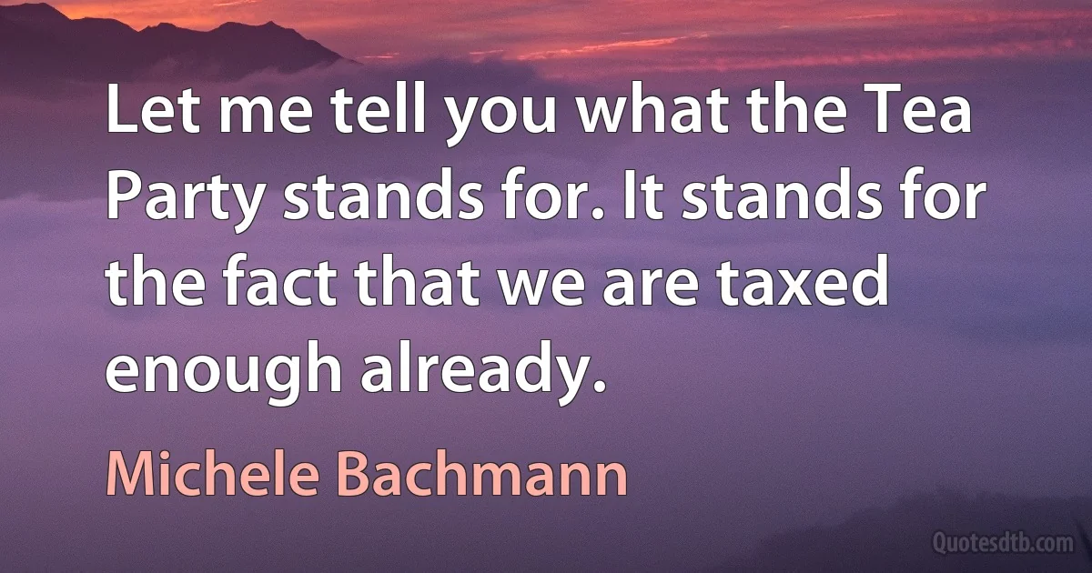 Let me tell you what the Tea Party stands for. It stands for the fact that we are taxed enough already. (Michele Bachmann)