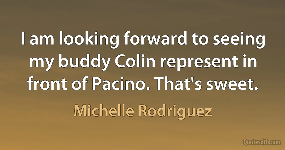 I am looking forward to seeing my buddy Colin represent in front of Pacino. That's sweet. (Michelle Rodriguez)