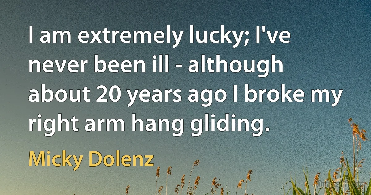 I am extremely lucky; I've never been ill - although about 20 years ago I broke my right arm hang gliding. (Micky Dolenz)