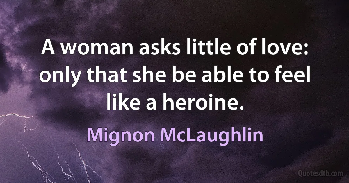 A woman asks little of love: only that she be able to feel like a heroine. (Mignon McLaughlin)