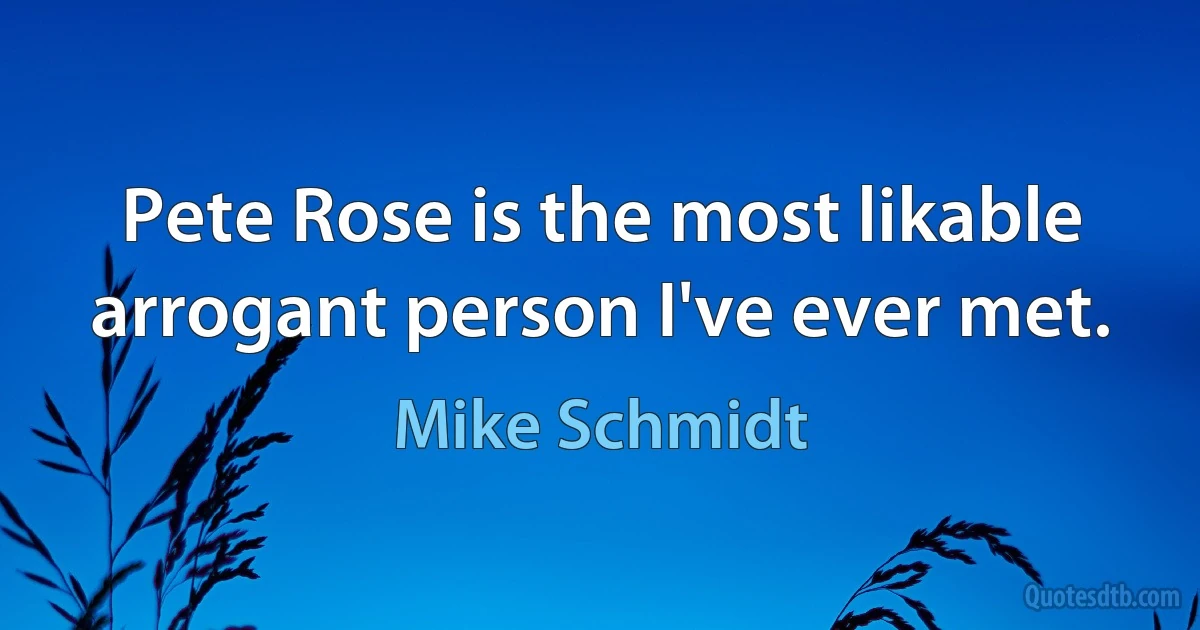 Pete Rose is the most likable arrogant person I've ever met. (Mike Schmidt)