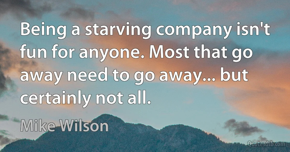 Being a starving company isn't fun for anyone. Most that go away need to go away... but certainly not all. (Mike Wilson)