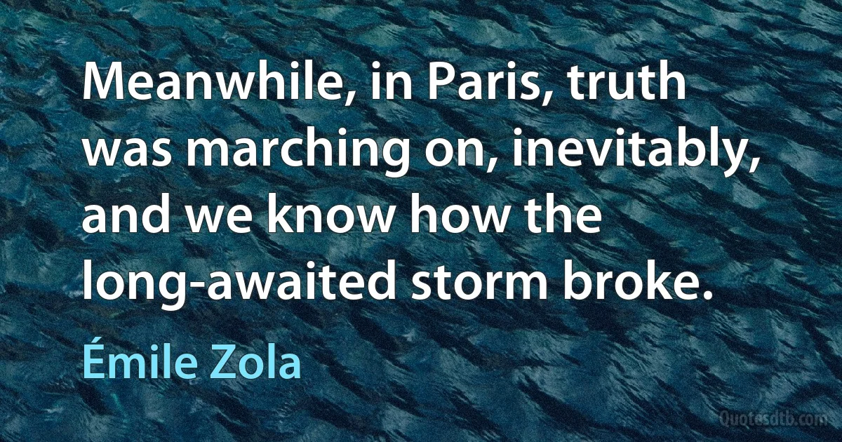 Meanwhile, in Paris, truth was marching on, inevitably, and we know how the long-awaited storm broke. (Émile Zola)