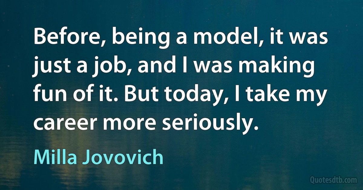 Before, being a model, it was just a job, and I was making fun of it. But today, I take my career more seriously. (Milla Jovovich)