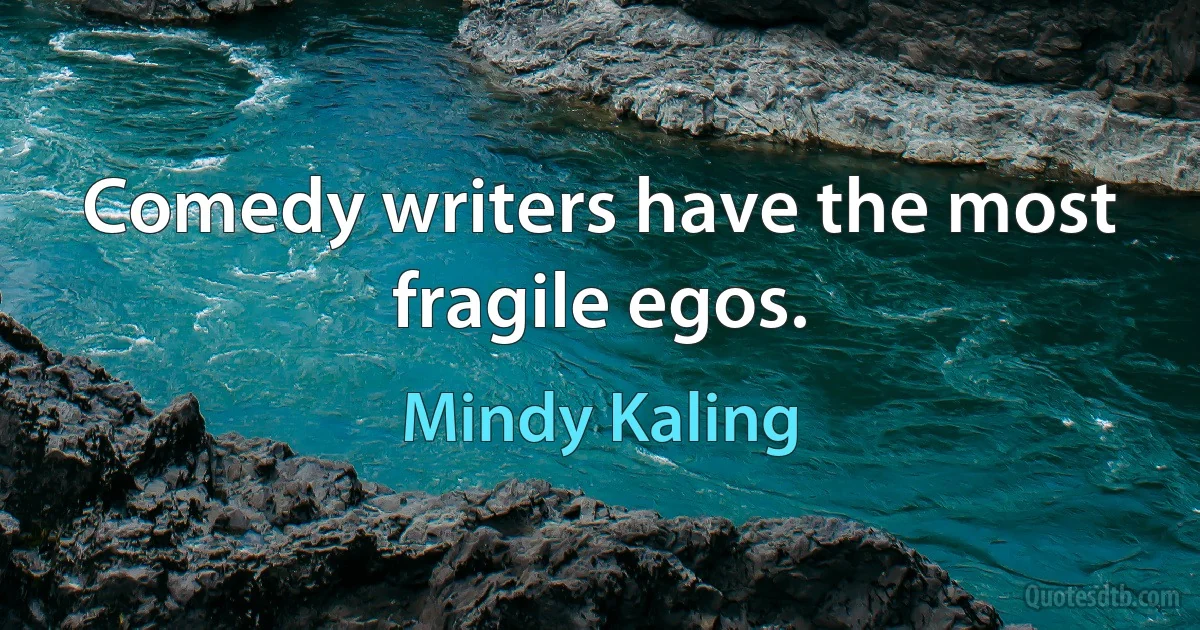 Comedy writers have the most fragile egos. (Mindy Kaling)