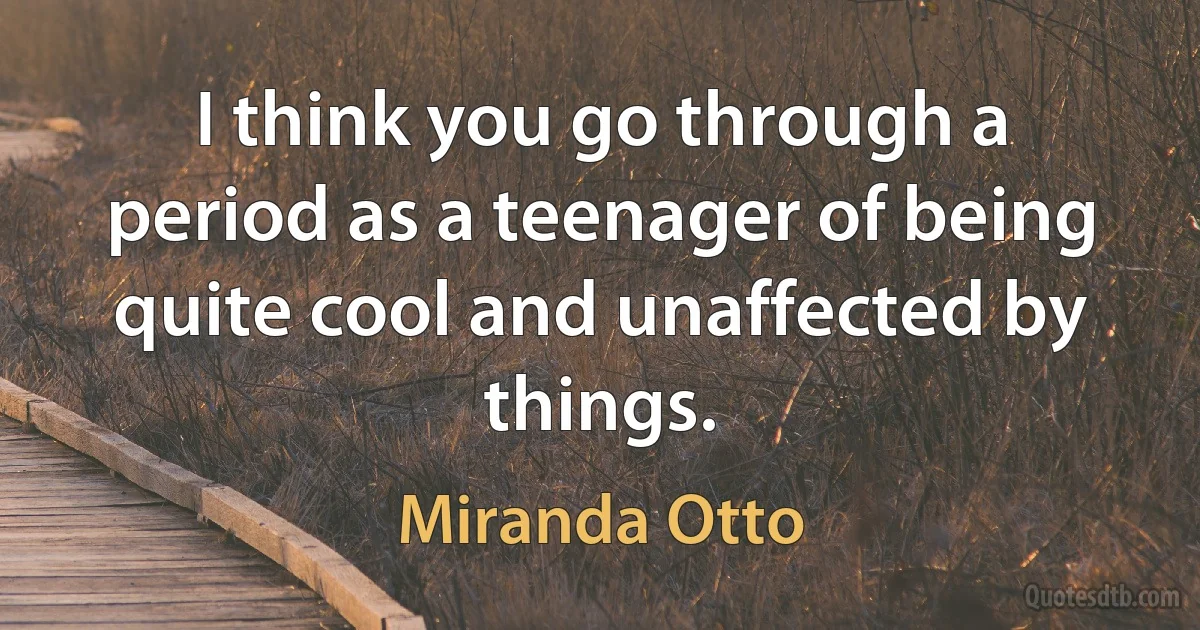 I think you go through a period as a teenager of being quite cool and unaffected by things. (Miranda Otto)