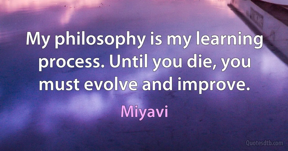 My philosophy is my learning process. Until you die, you must evolve and improve. (Miyavi)