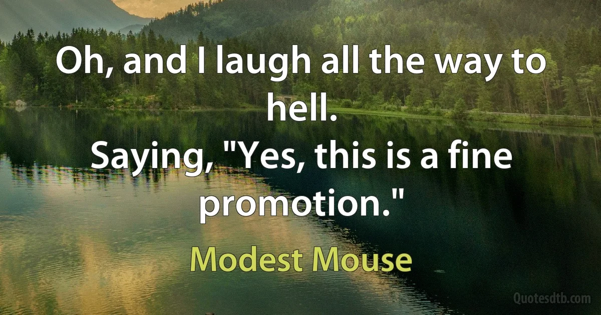 Oh, and I laugh all the way to hell.
Saying, "Yes, this is a fine promotion." (Modest Mouse)