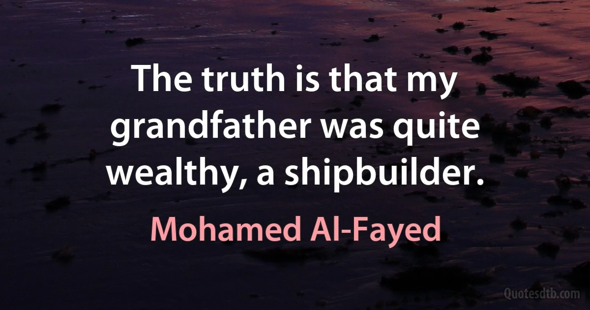 The truth is that my grandfather was quite wealthy, a shipbuilder. (Mohamed Al-Fayed)