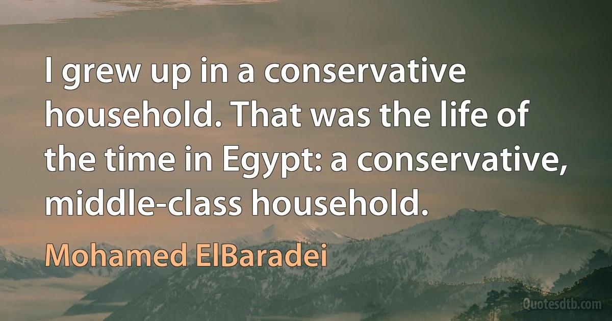 I grew up in a conservative household. That was the life of the time in Egypt: a conservative, middle-class household. (Mohamed ElBaradei)