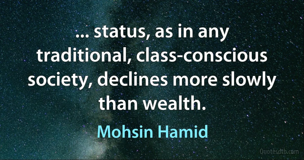 ... status, as in any traditional, class-conscious society, declines more slowly than wealth. (Mohsin Hamid)