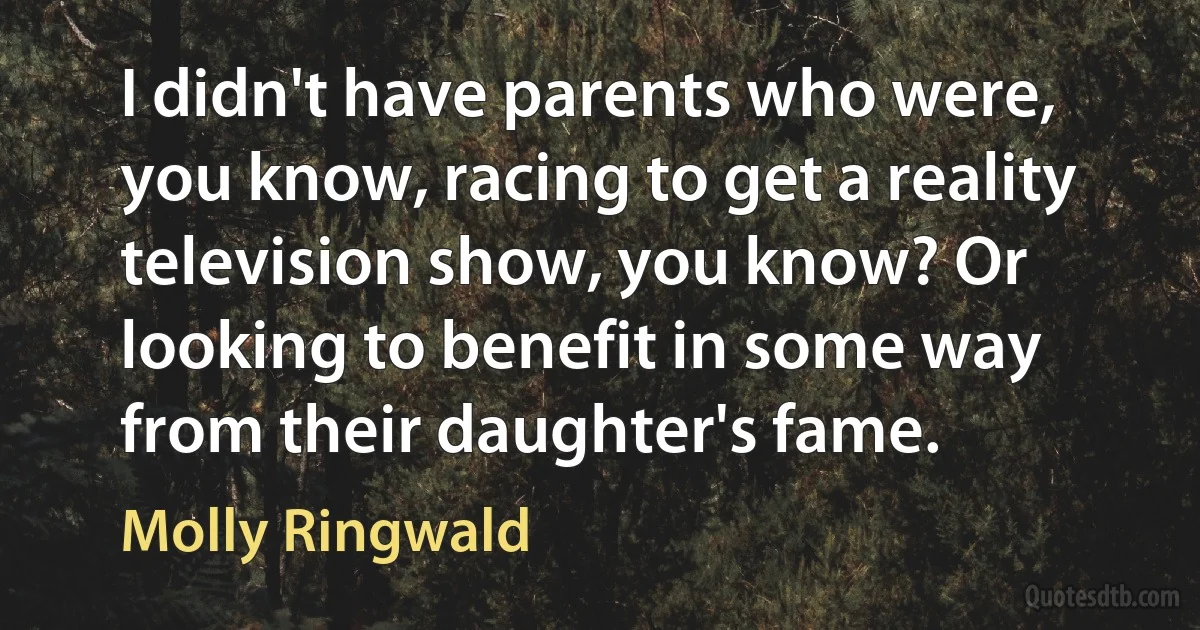 I didn't have parents who were, you know, racing to get a reality television show, you know? Or looking to benefit in some way from their daughter's fame. (Molly Ringwald)