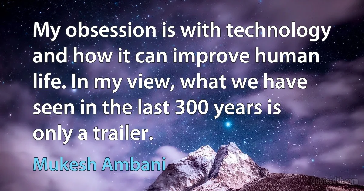 My obsession is with technology and how it can improve human life. In my view, what we have seen in the last 300 years is only a trailer. (Mukesh Ambani)