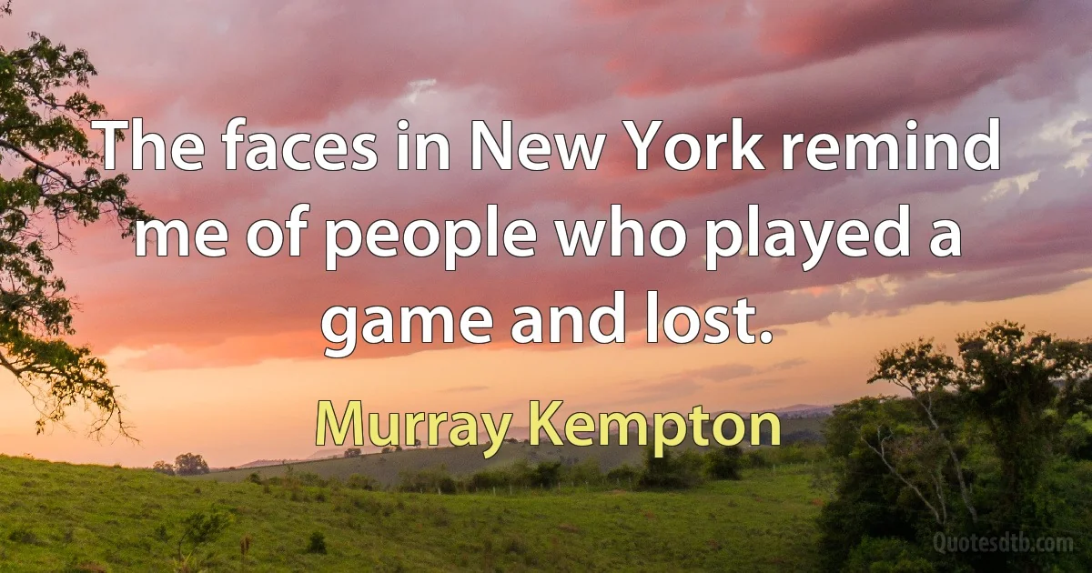 The faces in New York remind me of people who played a game and lost. (Murray Kempton)