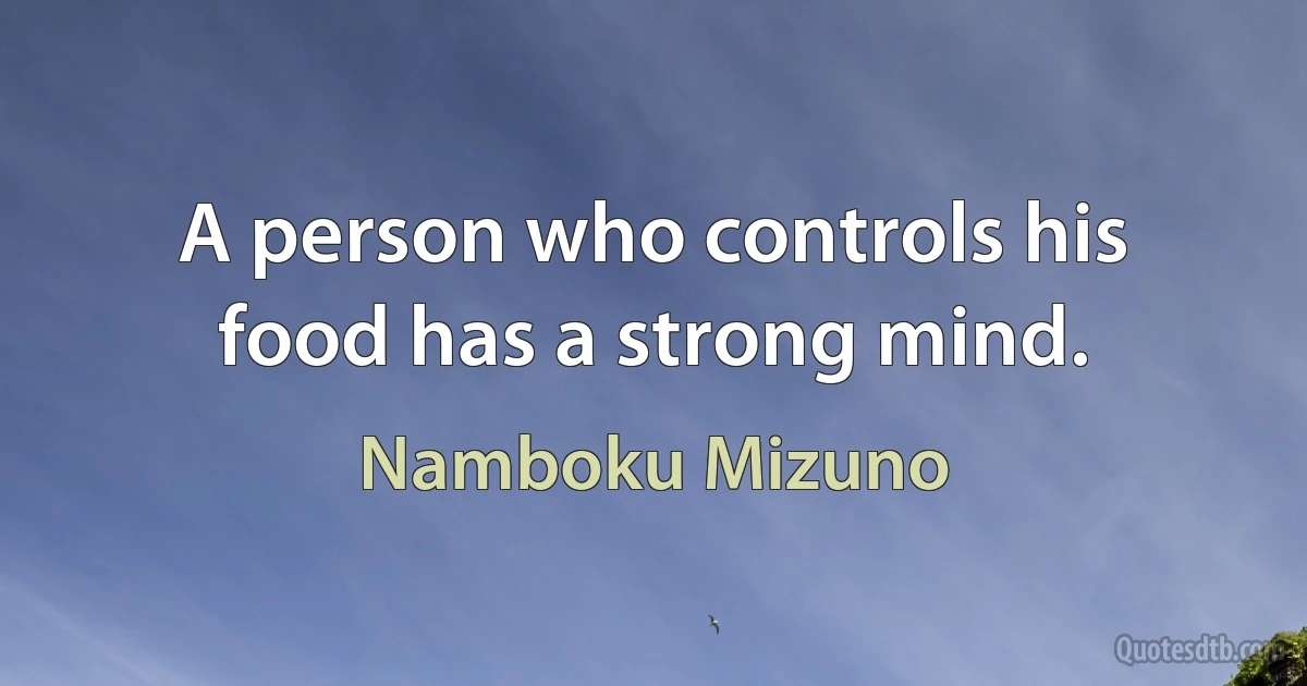 A person who controls his food has a strong mind. (Namboku Mizuno)