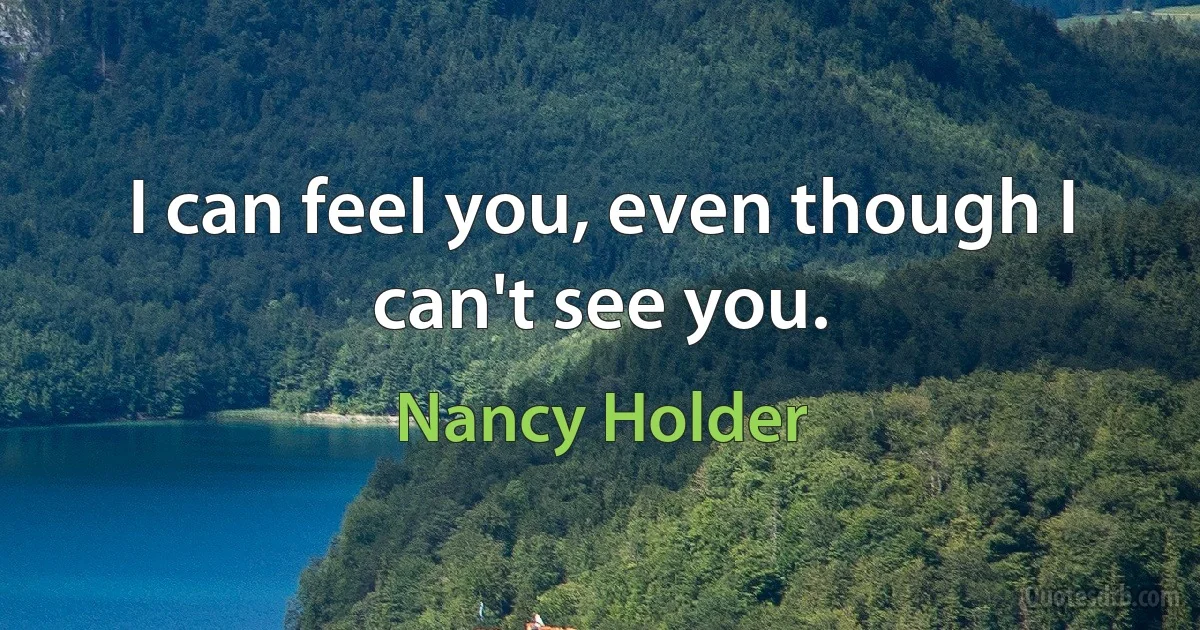 I can feel you, even though I can't see you. (Nancy Holder)