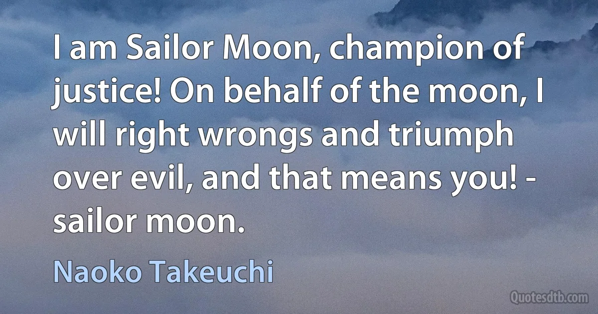 I am Sailor Moon, champion of justice! On behalf of the moon, I will right wrongs and triumph over evil, and that means you! - sailor moon. (Naoko Takeuchi)