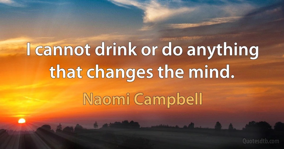 I cannot drink or do anything that changes the mind. (Naomi Campbell)