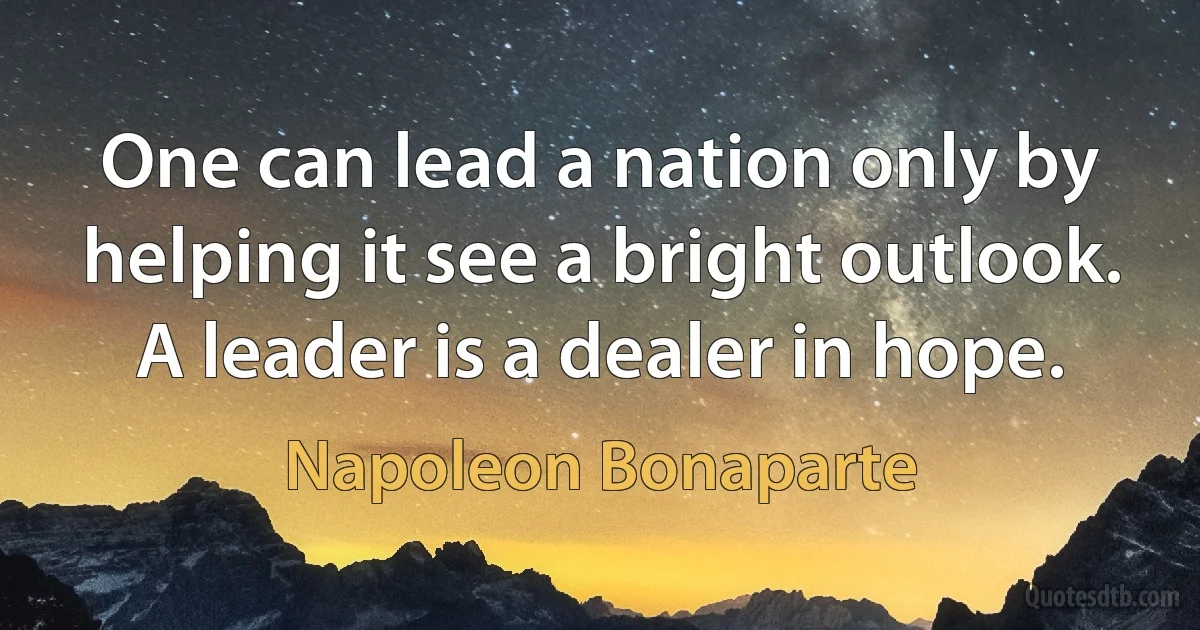 One can lead a nation only by helping it see a bright outlook. A leader is a dealer in hope. (Napoleon Bonaparte)