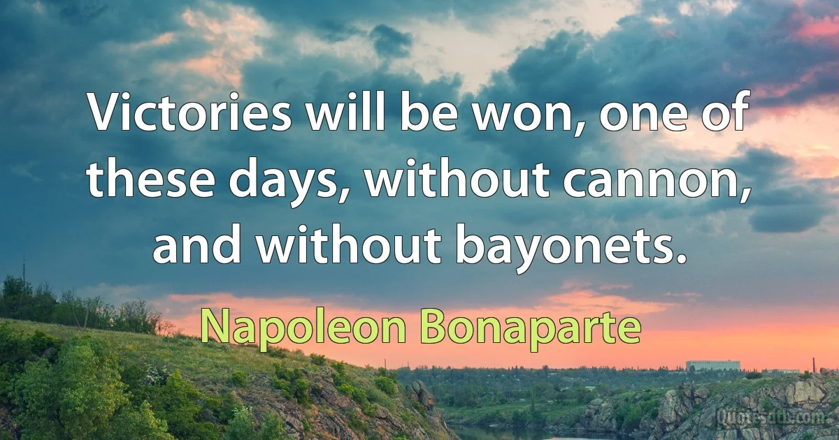 Victories will be won, one of these days, without cannon, and without bayonets. (Napoleon Bonaparte)