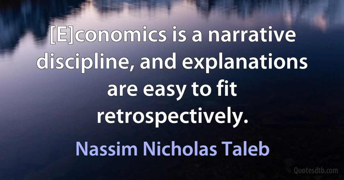 [E]conomics is a narrative discipline, and explanations are easy to fit retrospectively. (Nassim Nicholas Taleb)